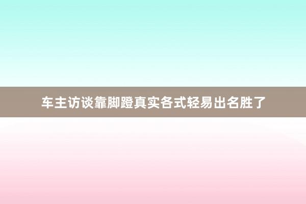 车主访谈靠脚蹬真实各式轻易出名胜了