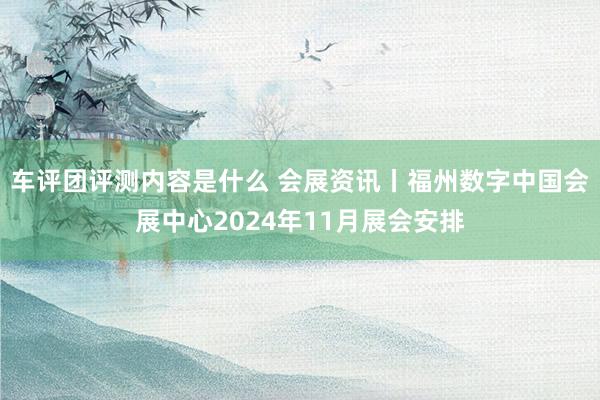 车评团评测内容是什么 会展资讯丨福州数字中国会展中心2024年11月展会安排