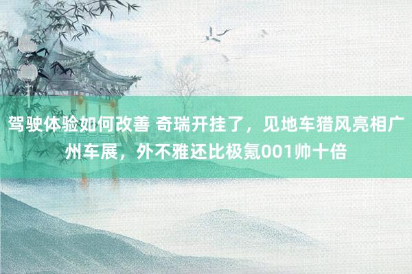 驾驶体验如何改善 奇瑞开挂了，见地车猎风亮相广州车展，外不雅还比极氪001帅十倍