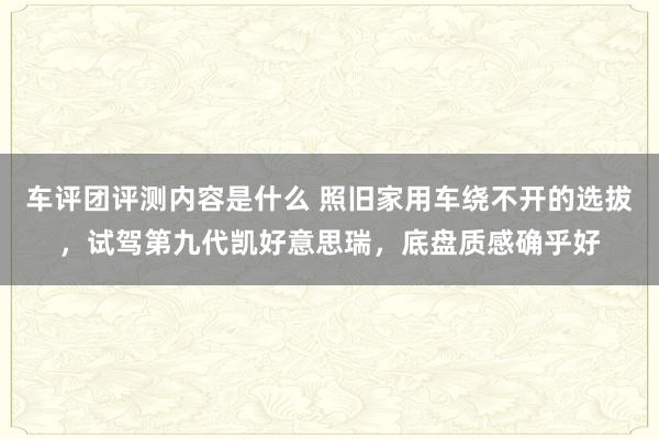 车评团评测内容是什么 照旧家用车绕不开的选拔，试驾第九代凯好意思瑞，底盘质感确乎好