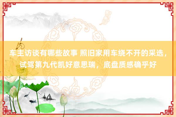 车主访谈有哪些故事 照旧家用车绕不开的采选，试驾第九代凯好意思瑞，底盘质感确乎好