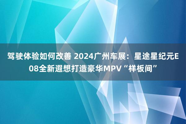 驾驶体验如何改善 2024广州车展：星途星纪元E08全新遐想打造豪华MPV“样板间”