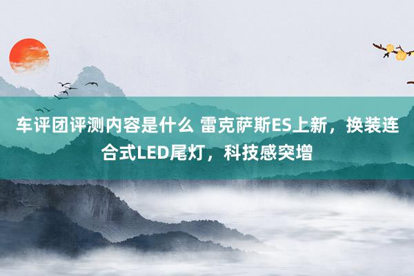 车评团评测内容是什么 雷克萨斯ES上新，换装连合式LED尾灯，科技感突增