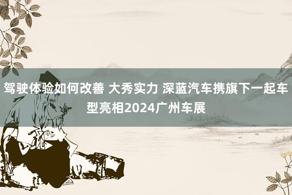 驾驶体验如何改善 大秀实力 深蓝汽车携旗下一起车型亮相2024广州车展