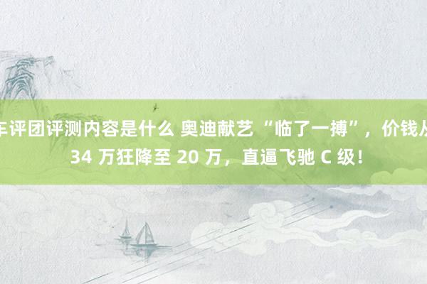 车评团评测内容是什么 奥迪献艺 “临了一搏”，价钱从 34 万狂降至 20 万，直逼飞驰 C 级！