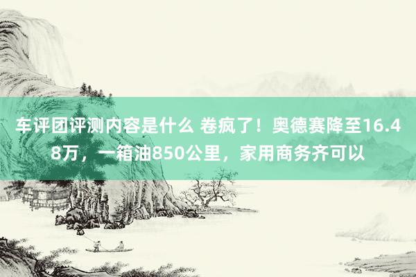 车评团评测内容是什么 卷疯了！奥德赛降至16.48万，一箱油850公里，家用商务齐可以