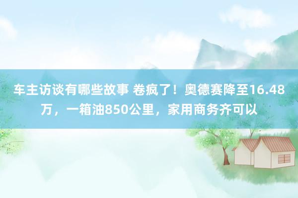 车主访谈有哪些故事 卷疯了！奥德赛降至16.48万，一箱油850公里，家用商务齐可以