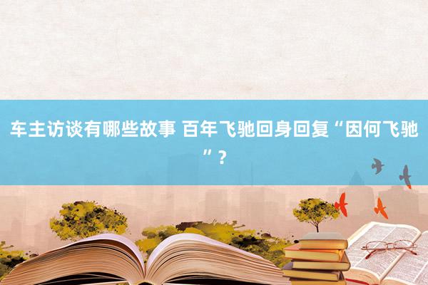 车主访谈有哪些故事 百年飞驰回身回复“因何飞驰”？