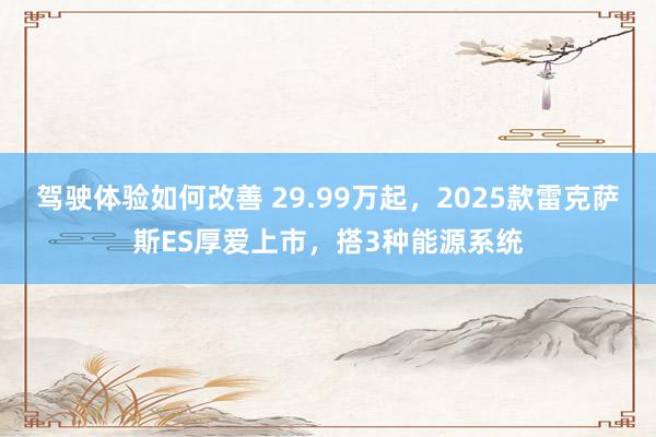 驾驶体验如何改善 29.99万起，2025款雷克萨斯ES厚爱上市，搭3种能源系统