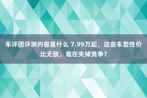 车评团评测内容是什么 7.99万起，这些车型性价比无敌，谁在失掉竞争？