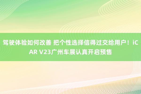 驾驶体验如何改善 把个性选择信得过交给用户！iCAR V23广州车展认真开启预售