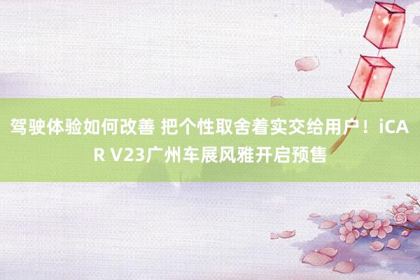 驾驶体验如何改善 把个性取舍着实交给用户！iCAR V23广州车展风雅开启预售