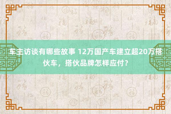 车主访谈有哪些故事 12万国产车建立超20万搭伙车，搭伙品牌怎样应付？