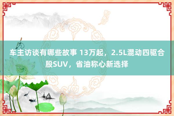 车主访谈有哪些故事 13万起，2.5L混动四驱合股SUV，省油称心新选择