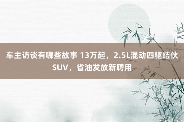 车主访谈有哪些故事 13万起，2.5L混动四驱结伙SUV，省油发放新聘用