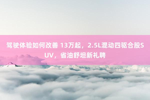 驾驶体验如何改善 13万起，2.5L混动四驱合股SUV，省油舒坦新礼聘