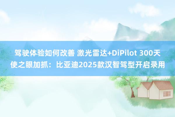 驾驶体验如何改善 激光雷达+DiPilot 300天使之眼加抓：比亚迪2025款汉智驾型开启录用