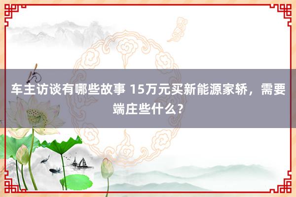 车主访谈有哪些故事 15万元买新能源家轿，需要端庄些什么？