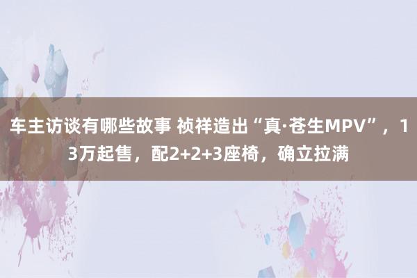 车主访谈有哪些故事 祯祥造出“真·苍生MPV”，13万起售，配2+2+3座椅，确立拉满