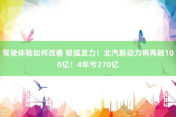 驾驶体验如何改善 极狐发力！北汽新动力将再融100亿！4年亏270亿