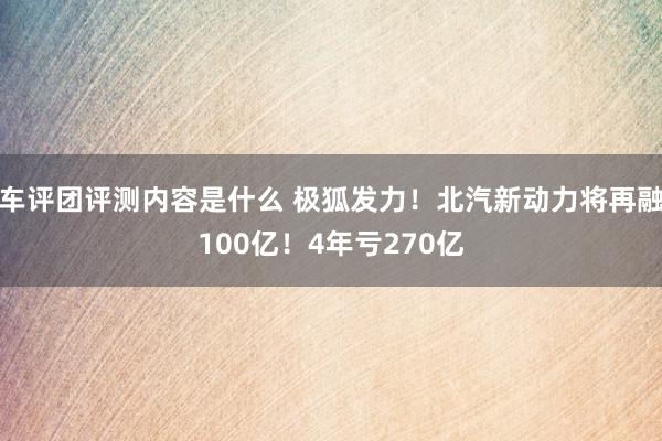 车评团评测内容是什么 极狐发力！北汽新动力将再融100亿！4年亏270亿