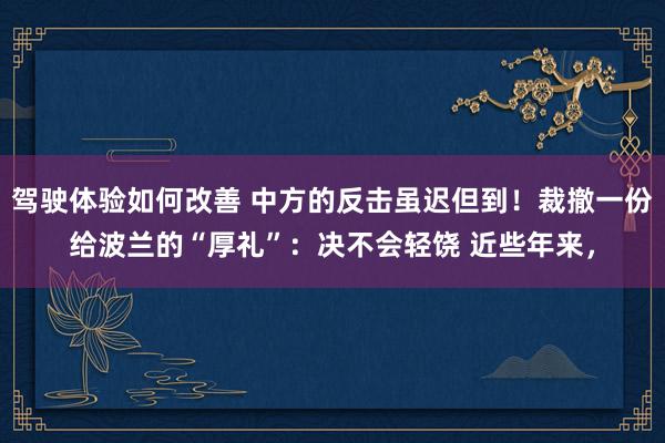 驾驶体验如何改善 中方的反击虽迟但到！裁撤一份给波兰的“厚礼”：决不会轻饶 近些年来，