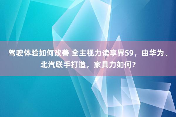 驾驶体验如何改善 全主视力读享界S9，由华为、北汽联手打造，家具力如何？