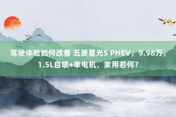 驾驶体验如何改善 五菱星光S PHEV，9.98万，1.5L自吸+单电机，家用若何？