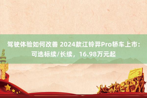 驾驶体验如何改善 2024款江铃羿Pro轿车上市：可选标续/长续，16.98万元起