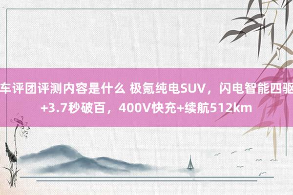 车评团评测内容是什么 极氪纯电SUV，闪电智能四驱+3.7秒破百，400V快充+续航512km