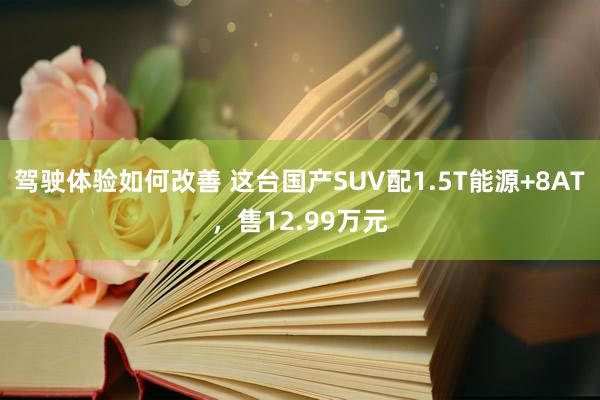 驾驶体验如何改善 这台国产SUV配1.5T能源+8AT，售12.99万元