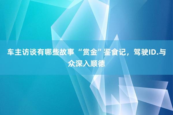 车主访谈有哪些故事 “赏金”鉴食记，驾驶ID.与众深入顺德