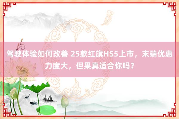 驾驶体验如何改善 25款红旗HS5上市，末端优惠力度大，但果真适合你吗？