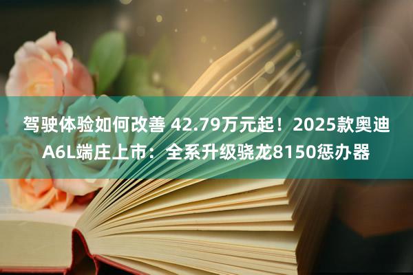 驾驶体验如何改善 42.79万元起！2025款奥迪A6L端庄上市：全系升级骁龙8150惩办器