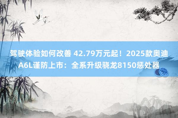 驾驶体验如何改善 42.79万元起！2025款奥迪A6L谨防上市：全系升级骁龙8150惩处器