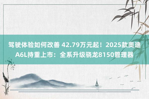 驾驶体验如何改善 42.79万元起！2025款奥迪A6L持重上市：全系升级骁龙8150管理器