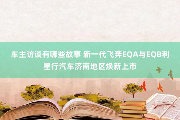 车主访谈有哪些故事 新一代飞奔EQA与EQB利星行汽车济南地区焕新上市