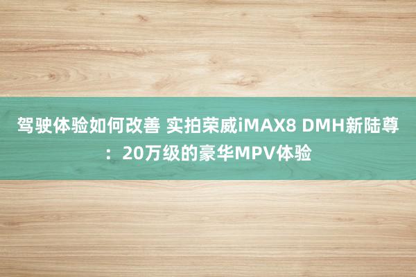 驾驶体验如何改善 实拍荣威iMAX8 DMH新陆尊：20万级的豪华MPV体验