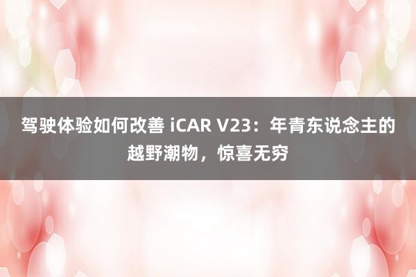 驾驶体验如何改善 iCAR V23：年青东说念主的越野潮物，惊喜无穷