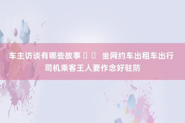 车主访谈有哪些故事 		 坐网约车出租车出行 司机乘客王人要作念好驻防