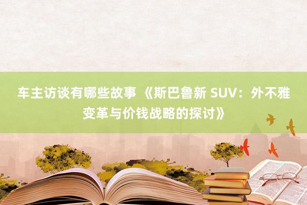 车主访谈有哪些故事 《斯巴鲁新 SUV：外不雅变革与价钱战略的探讨》