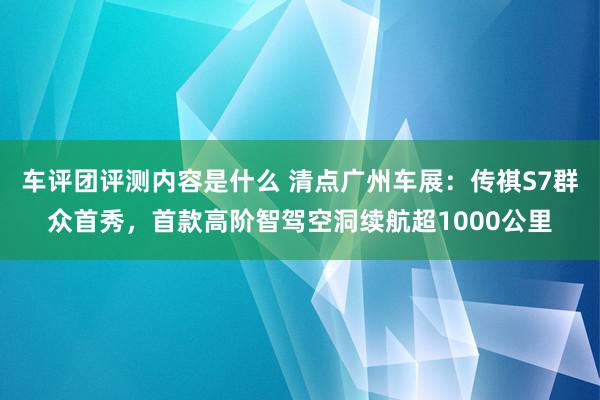 车评团评测内容是什么 清点广州车展：传祺S7群众首秀，首款高阶智驾空洞续航超1000公里