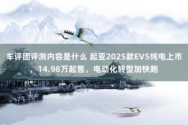 车评团评测内容是什么 起亚2025款EV5纯电上市，14.98万起售，电动化转型加快跑