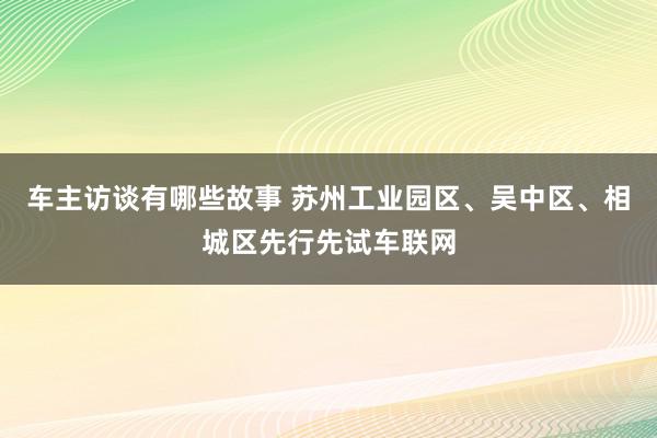 车主访谈有哪些故事 苏州工业园区、吴中区、相城区先行先试车联网