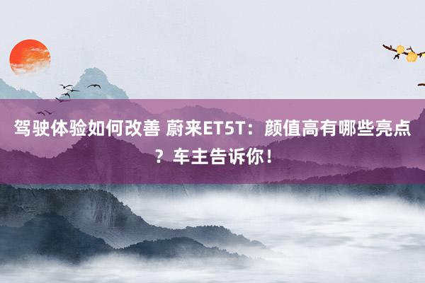 驾驶体验如何改善 蔚来ET5T：颜值高有哪些亮点？车主告诉你！