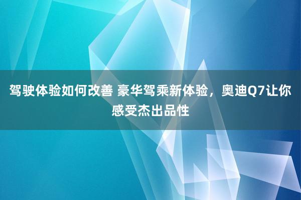 驾驶体验如何改善 豪华驾乘新体验，奥迪Q7让你感受杰出品性