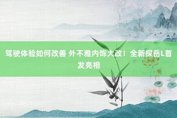 驾驶体验如何改善 外不雅内饰大改！全新探岳L首发亮相