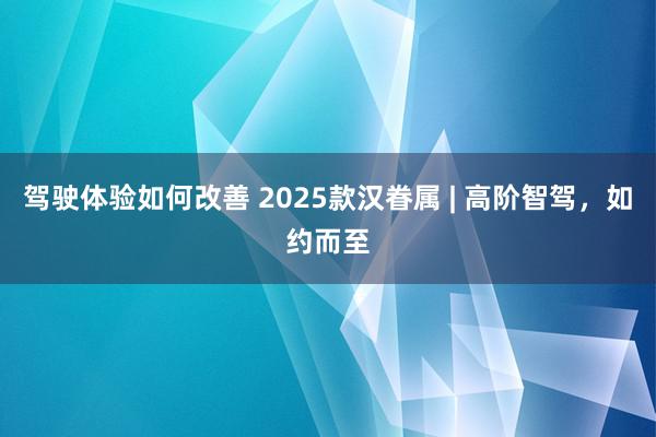 驾驶体验如何改善 2025款汉眷属 | 高阶智驾，如约而至