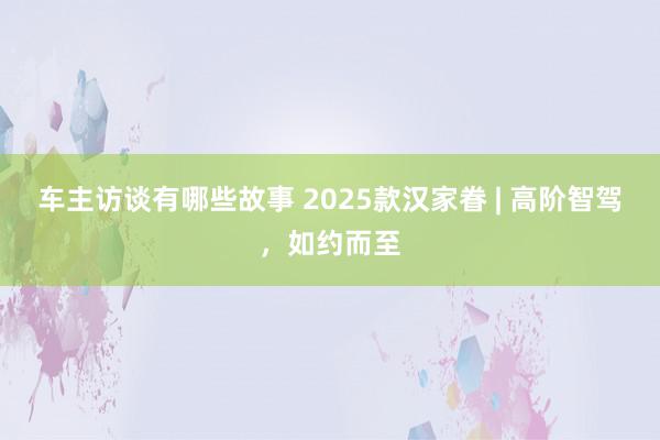 车主访谈有哪些故事 2025款汉家眷 | 高阶智驾，如约而至