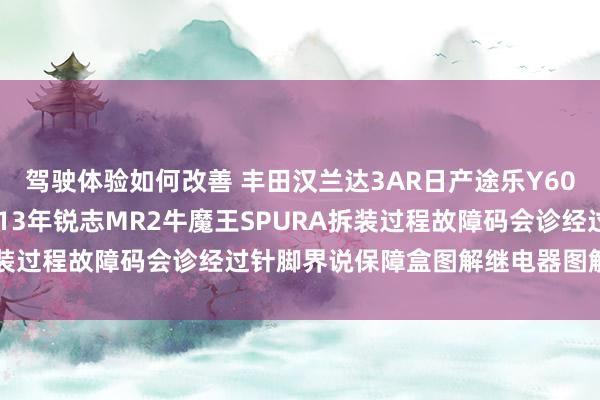 驾驶体验如何改善 丰田汉兰达3AR日产途乐Y60维修手册电路图贵府2013年锐志MR2牛魔王SPURA拆装过程故障码会诊经过针脚界说保障盒图解继电器图解线束走